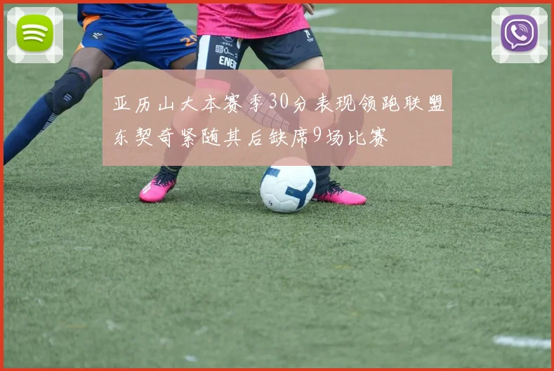亚历山大本赛季30分表现领跑联盟东契奇紧随其后缺席9场比赛