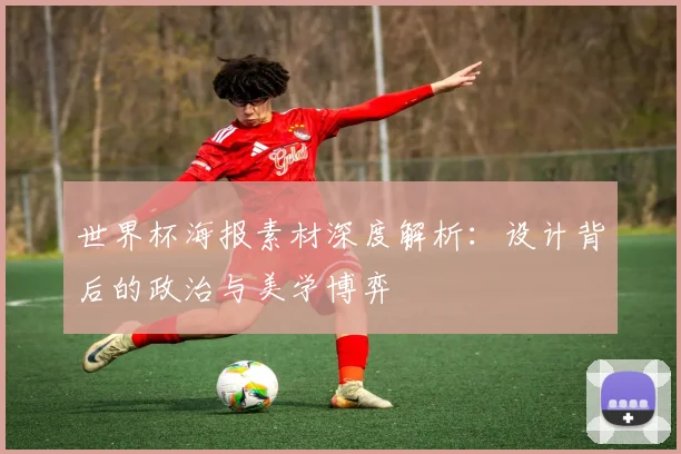 世界杯海报素材深度解析：设计背后的政治与美学博弈