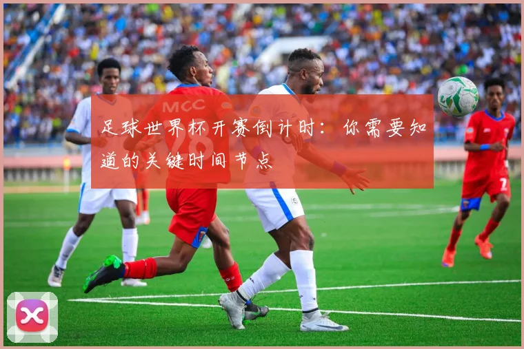 足球世界杯开赛倒计时:你需要知道的关键时间节点