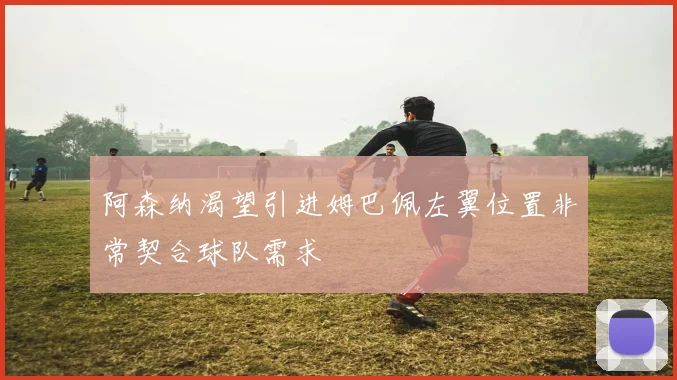 阿森纳渴望引进姆巴佩左翼位置非常契合球队需求
