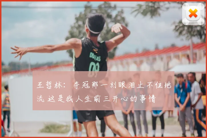 王哲林:夺冠那一刻眼泪止不住地流 这是我人生前三开心的事情