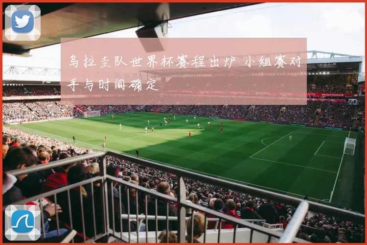 乌拉圭队世界杯赛程出炉 小组赛对手与时间确定