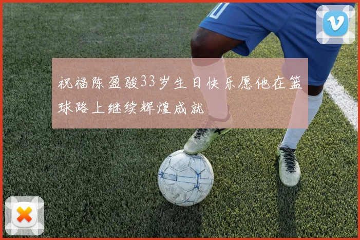 祝福陈盈骏33岁生日快乐愿他在篮球路上继续辉煌成就