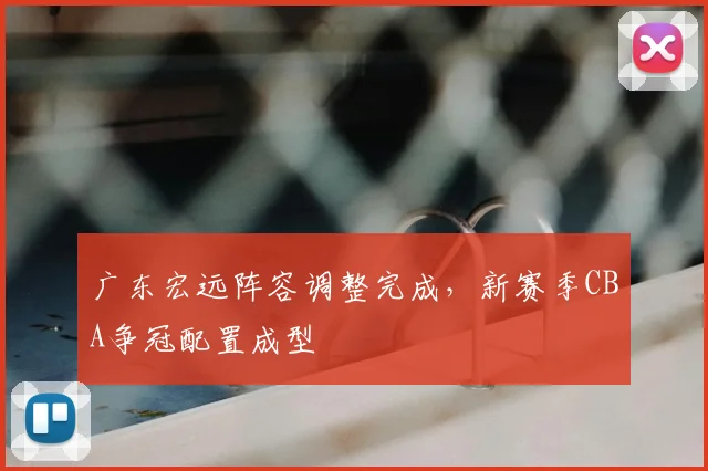 广东宏远阵容调整完成，新赛季CBA争冠配置成型