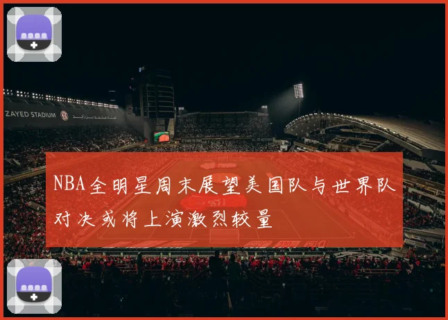 NBA全明星周末展望美国队与世界队对决或将上演激烈较量