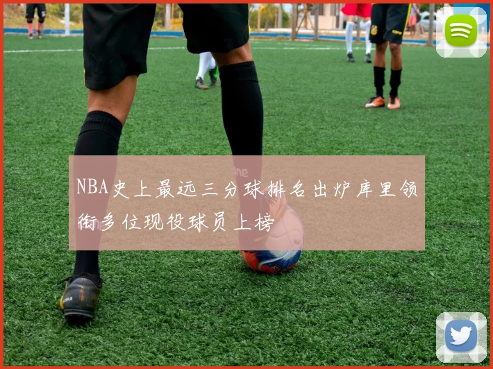 NBA史上最远三分球排名出炉库里领衔多位现役球员上榜