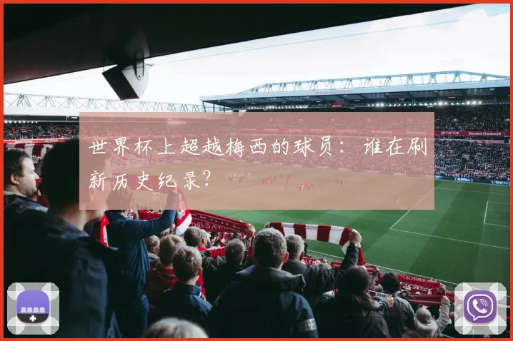 世界杯上超越梅西的球员：谁在刷新历史纪录？