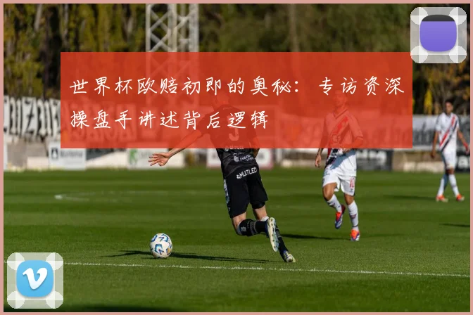 世界杯欧赔初即的奥秘:专访资深操盘手讲述背后逻辑