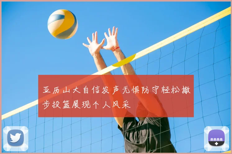 亚历山大自信发声无惧防守轻松撤步投篮展现个人风采