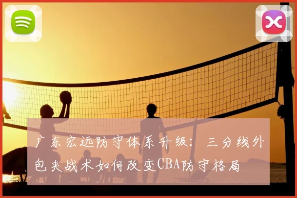 广东宏远防守体系升级：三分线外包夹战术如何改变CBA防守格局