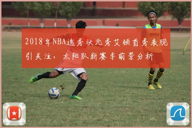 2018年NBA选秀状元秀艾顿首秀表现引关注，太阳队新赛季前景分析