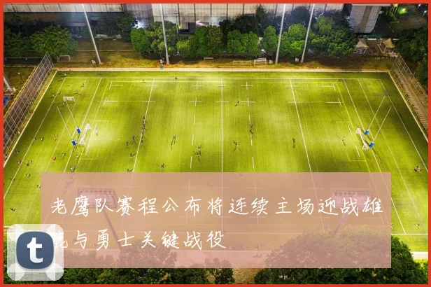 老鹰队赛程公布将连续主场迎战雄鹿与勇士关键战役