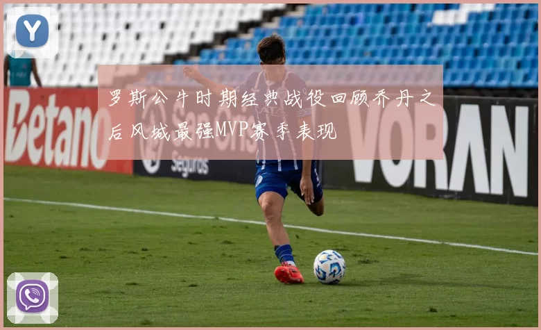 罗斯公牛时期经典战役回顾乔丹之后风城最强MVP赛季表现