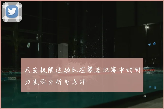 西安极限运动队在攀岩联赛中的耐力表现分析与点评