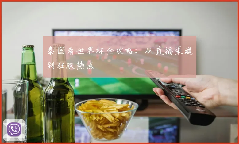 泰国看世界杯全攻略:从直播渠道到狂欢热点
