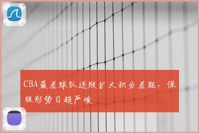 CBA最差球队连败扩大积分差距,保级形势日趋严峻