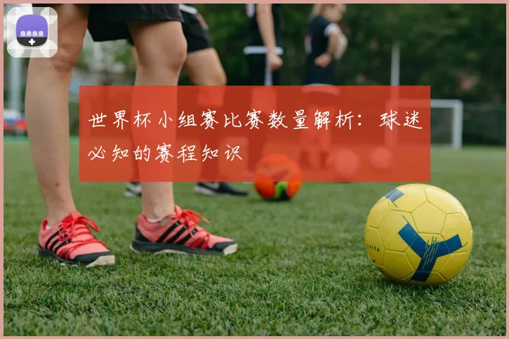 世界杯小组赛比赛数量解析:球迷必知的赛程知识