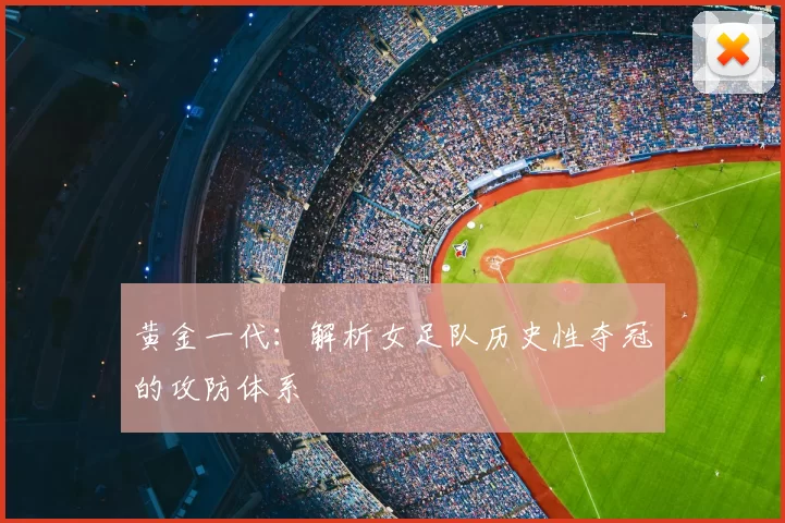 黄金一代：解析女足队历史性夺冠的攻防体系