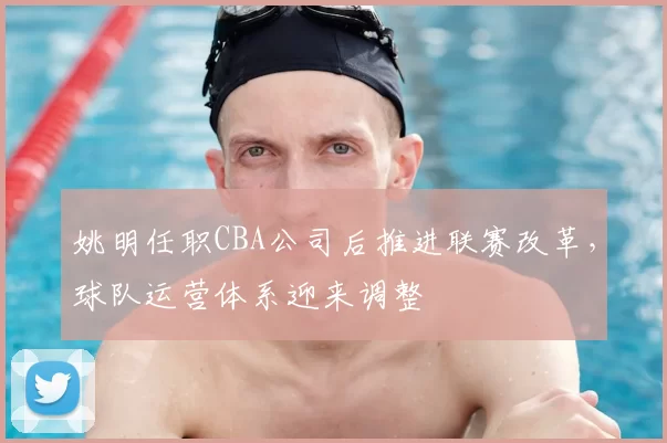 姚明任职CBA公司后推进联赛改革，球队运营体系迎来调整
