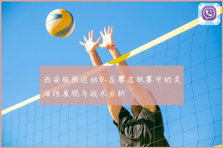 西安极限运动队在攀岩联赛中的灵活性表现与战术分析