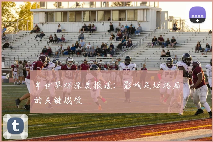 年世界杯深度报道：影响足坛格局的关键战役