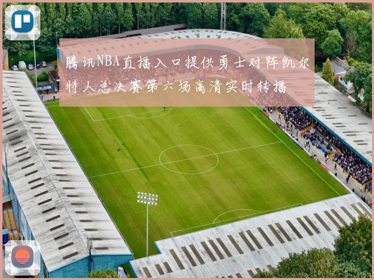 腾讯NBA直播入口提供勇士对阵凯尔特人总决赛第六场高清实时转播