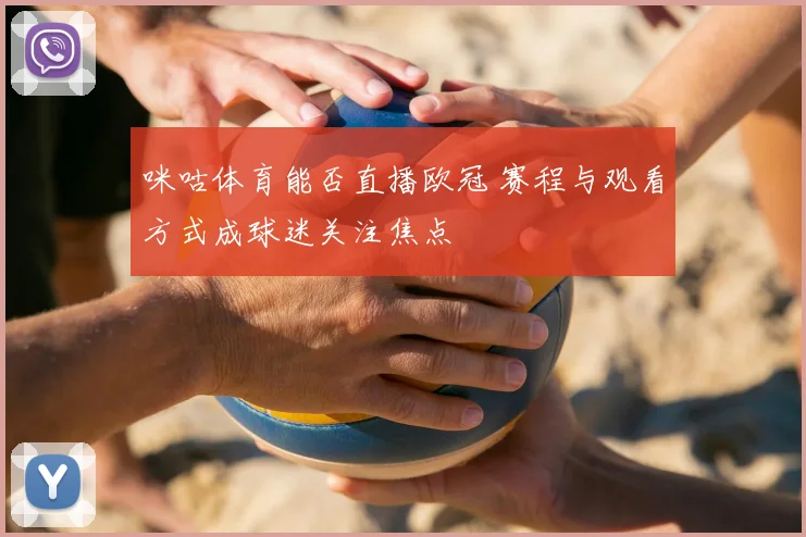 咪咕体育能否直播欧冠 赛程与观看方式成球迷关注焦点