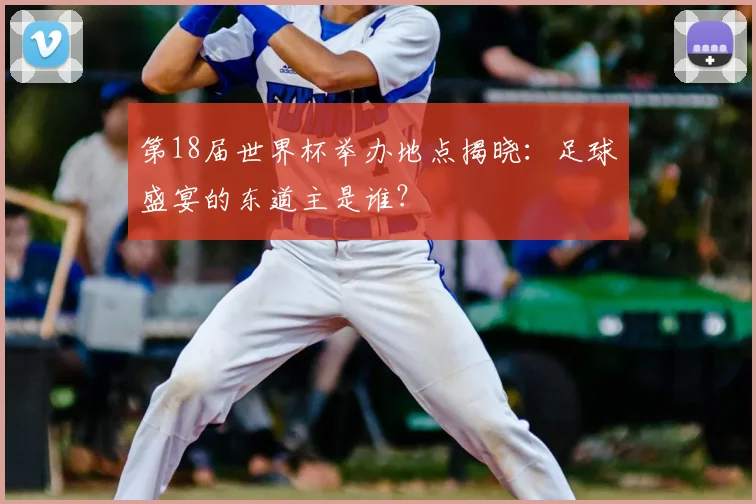 第18届世界杯举办地点揭晓：足球盛宴的东道主是谁？