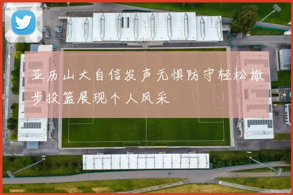 亚历山大自信发声无惧防守轻松撤步投篮展现个人风采