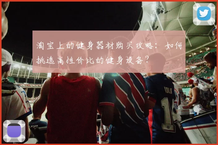 淘宝上的健身器材购买攻略：如何挑选高性价比的健身设备？