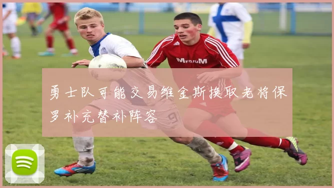 勇士队可能交易维金斯换取老将保罗补充替补阵容