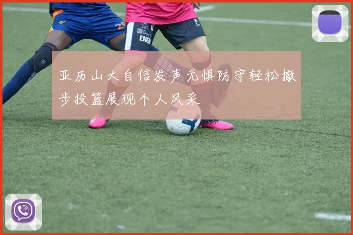 亚历山大自信发声无惧防守轻松撤步投篮展现个人风采