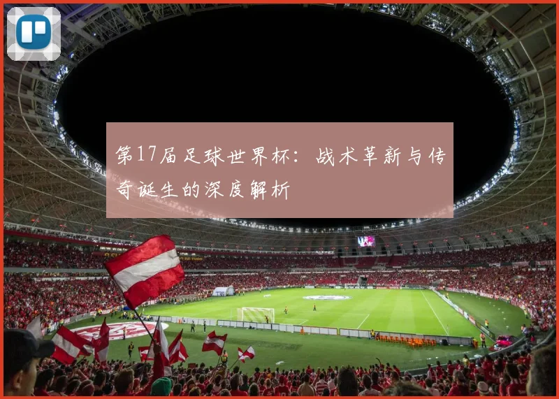 第17届足球世界杯:战术革新与传奇诞生的深度解析