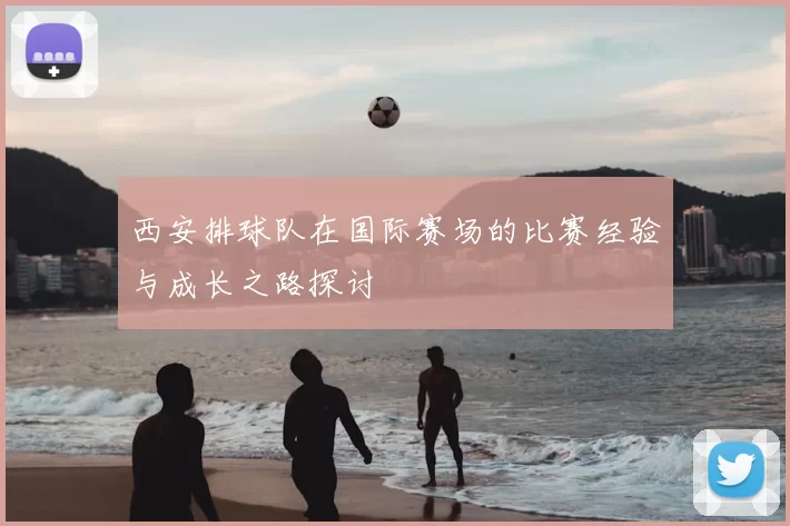 西安排球队在国际赛场的比赛经验与成长之路探讨