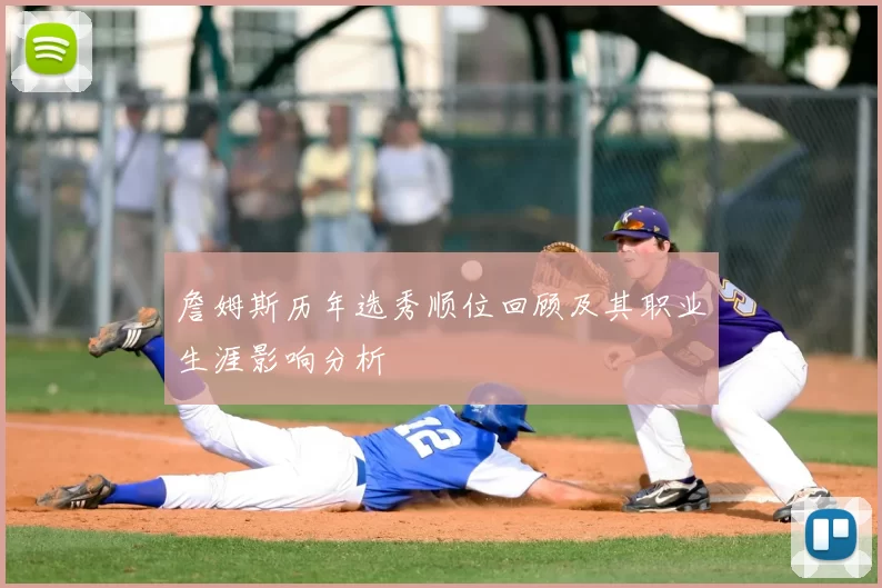 詹姆斯历年选秀顺位回顾及其职业生涯影响分析