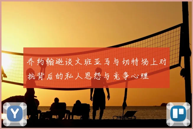乔约翰逊谈文班亚马与切特场上对抗背后的私人恩怨与竞争心理