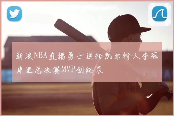新浪NBA直播勇士逆转凯尔特人夺冠库里总决赛MVP创纪录