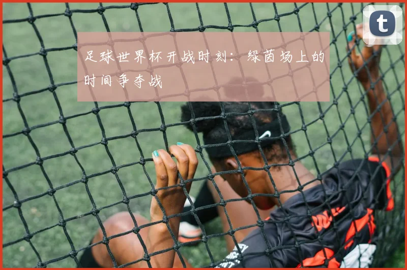 足球世界杯开战时刻：绿茵场上的时间争夺战