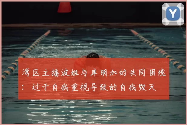 湾区主播波姐与库明加的共同困境：过于自我重视导致的自我毁灭