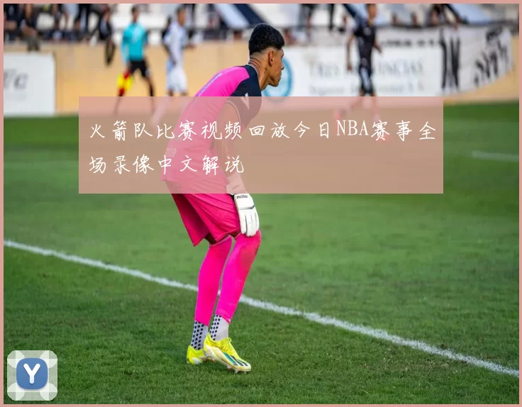 火箭队比赛视频回放今日NBA赛事全场录像中文解说