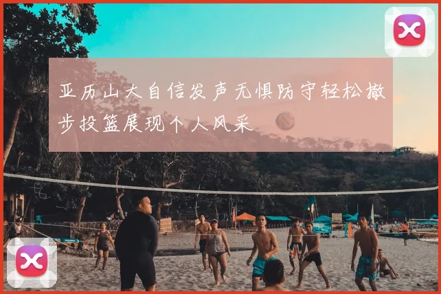 亚历山大自信发声无惧防守轻松撤步投篮展现个人风采