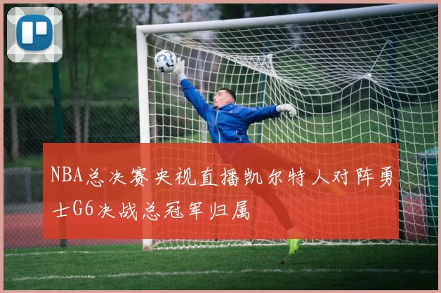 NBA总决赛央视直播凯尔特人对阵勇士G6决战总冠军归属