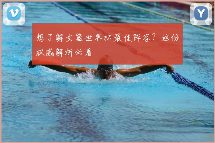 想了解女篮世界杯最佳阵容?这份权威解析必看