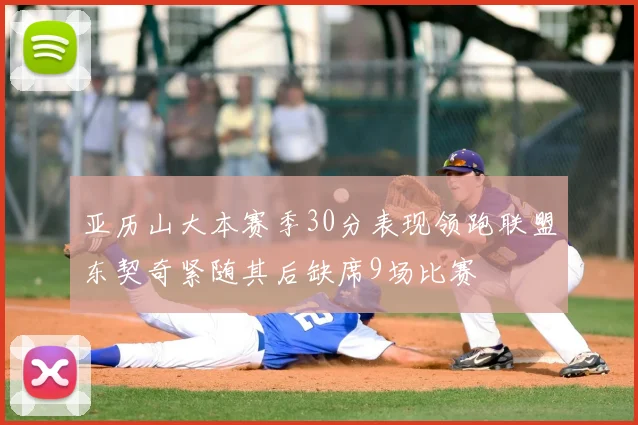亚历山大本赛季30分表现领跑联盟东契奇紧随其后缺席9场比赛