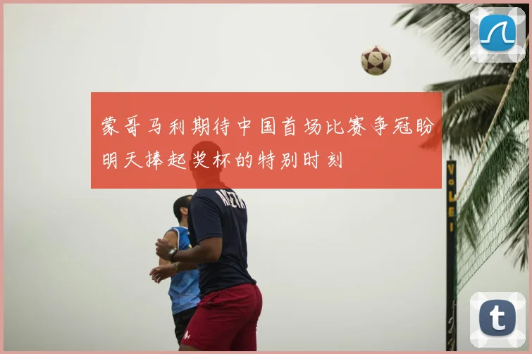 蒙哥马利期待中国首场比赛争冠盼明天捧起奖杯的特别时刻