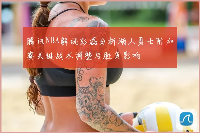 腾讯NBA解说彭磊分析湖人勇士附加赛关键战术调整与胜负影响