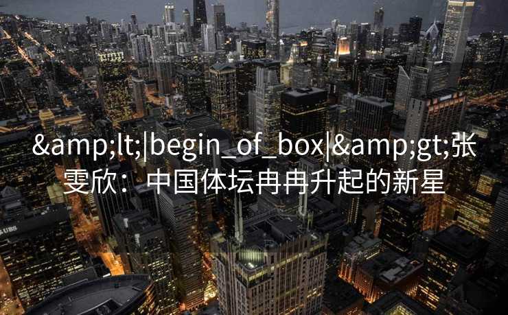 &lt;|begin_of_box|&gt;张雯欣：中国体坛冉冉升起的新星