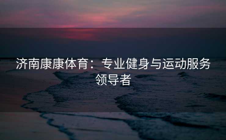 济南康康体育：专业健身与运动服务领导者
