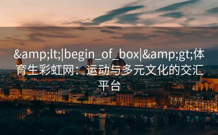 &lt;|begin_of_box|&gt;体育生彩虹网：运动与多元文化的交汇平台