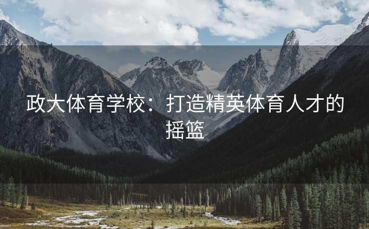 政大体育学校：打造精英体育人才的摇篮